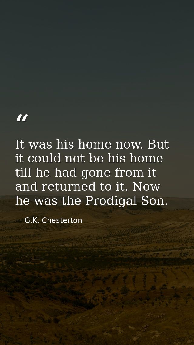 It was his home now. But it could not be his home till he had gone from it and returned to it. Now he was the Prodigal S — G.K. Chesterton