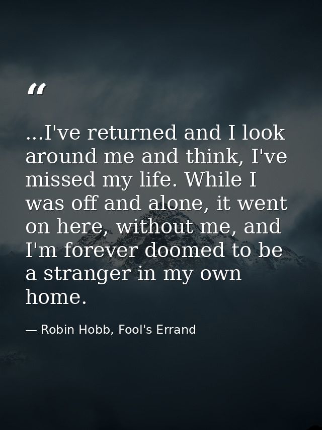 ...I've returned and I look around me and think, I've missed my life. While I was off and alone, it went on here, withou — Robin Hobb, Fool's Errand