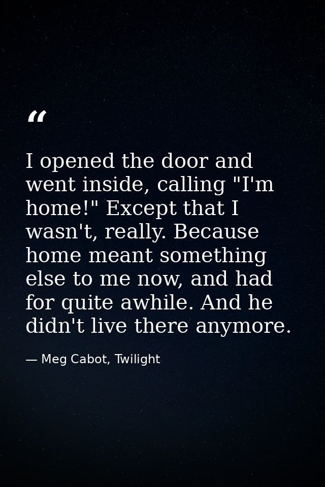 I opened the door and went inside, calling "I'm home!" Except that I wasn't, really. Because home meant something else t — Meg Cabot, Twilight