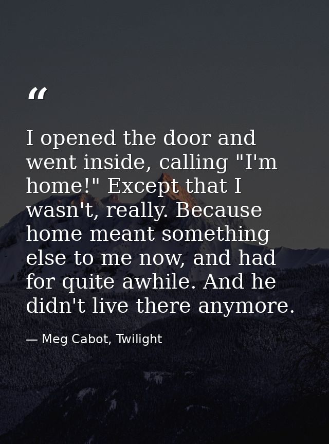 I opened the door and went inside, calling "I'm home!" Except that I wasn't, really. Because home meant something else t — Meg Cabot, Twilight