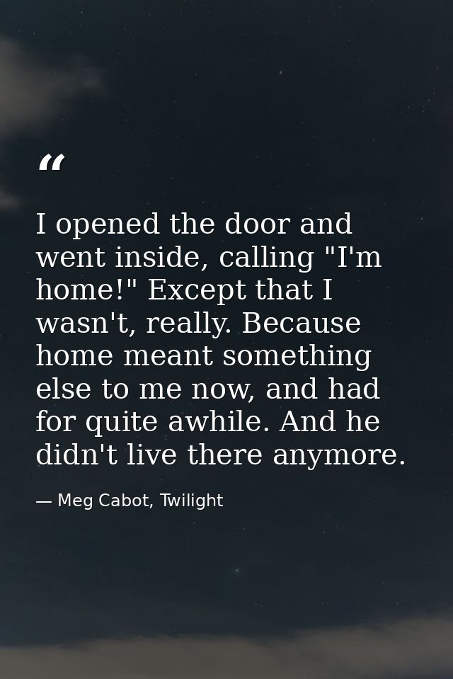 I opened the door and went inside, calling "I'm home!" Except that I wasn't, really. Because home meant something else t — Meg Cabot, Twilight