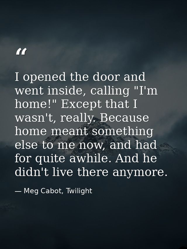 I opened the door and went inside, calling "I'm home!" Except that I wasn't, really. Because home meant something else t — Meg Cabot, Twilight