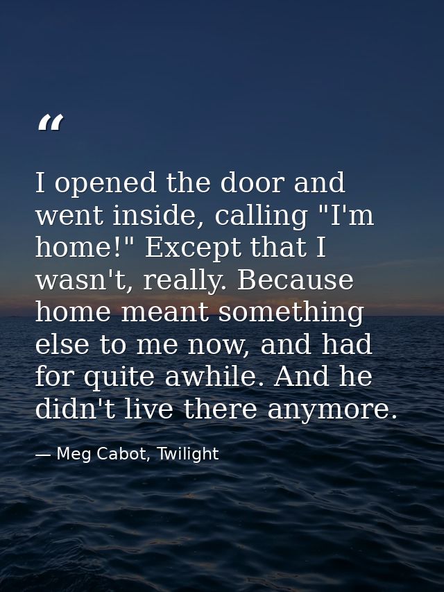 I opened the door and went inside, calling "I'm home!" Except that I wasn't, really. Because home meant something else t — Meg Cabot, Twilight