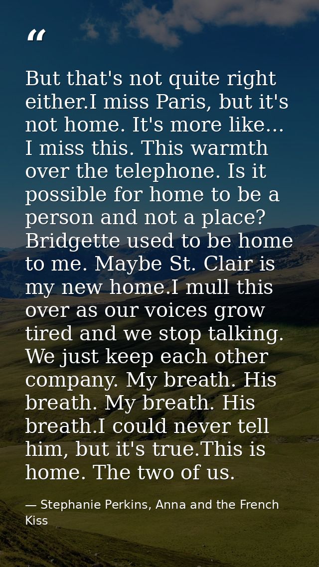 But that's not quite right either.I miss Paris, but it's not home. It's more like... I miss this. This warmth over the t — Stephanie Perkins, Anna and the French Kiss