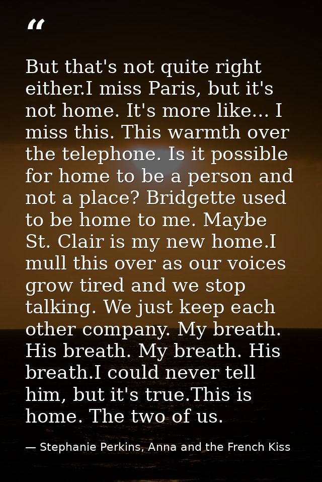 But that's not quite right either.I miss Paris, but it's not home. It's more like... I miss this. This warmth over the t — Stephanie Perkins, Anna and the French Kiss