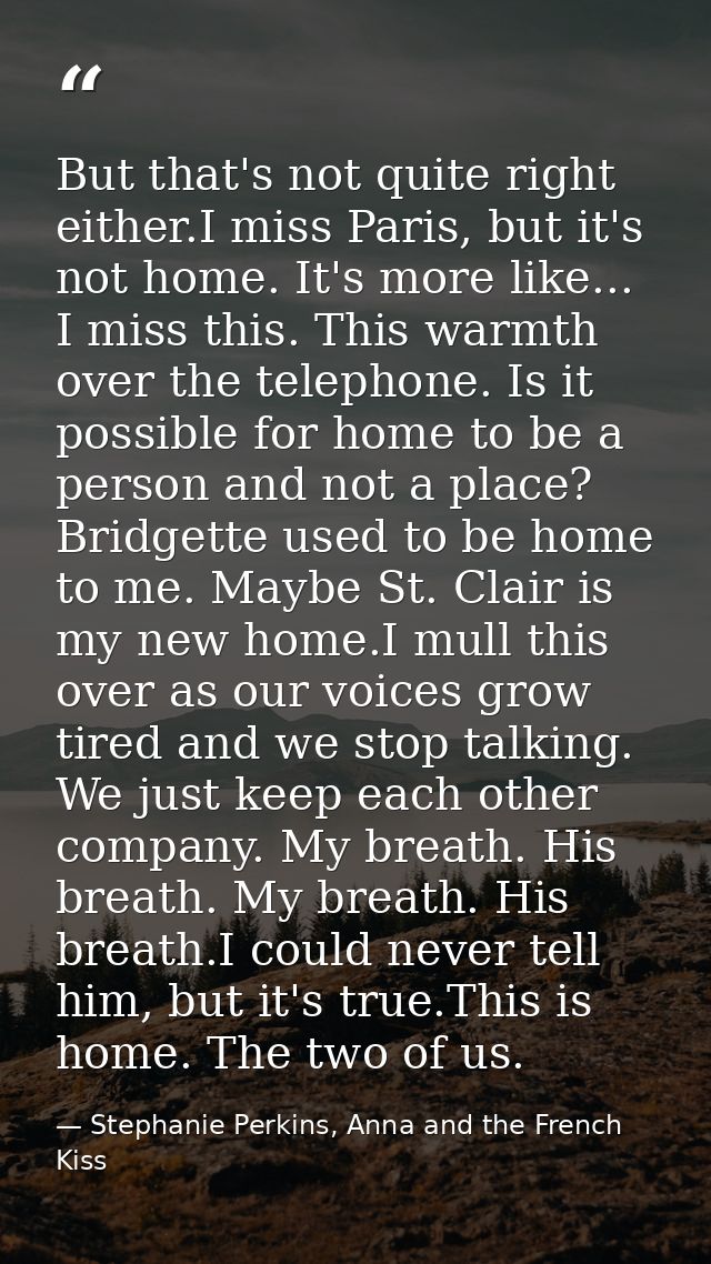 But that's not quite right either.I miss Paris, but it's not home. It's more like... I miss this. This warmth over the t — Stephanie Perkins, Anna and the French Kiss