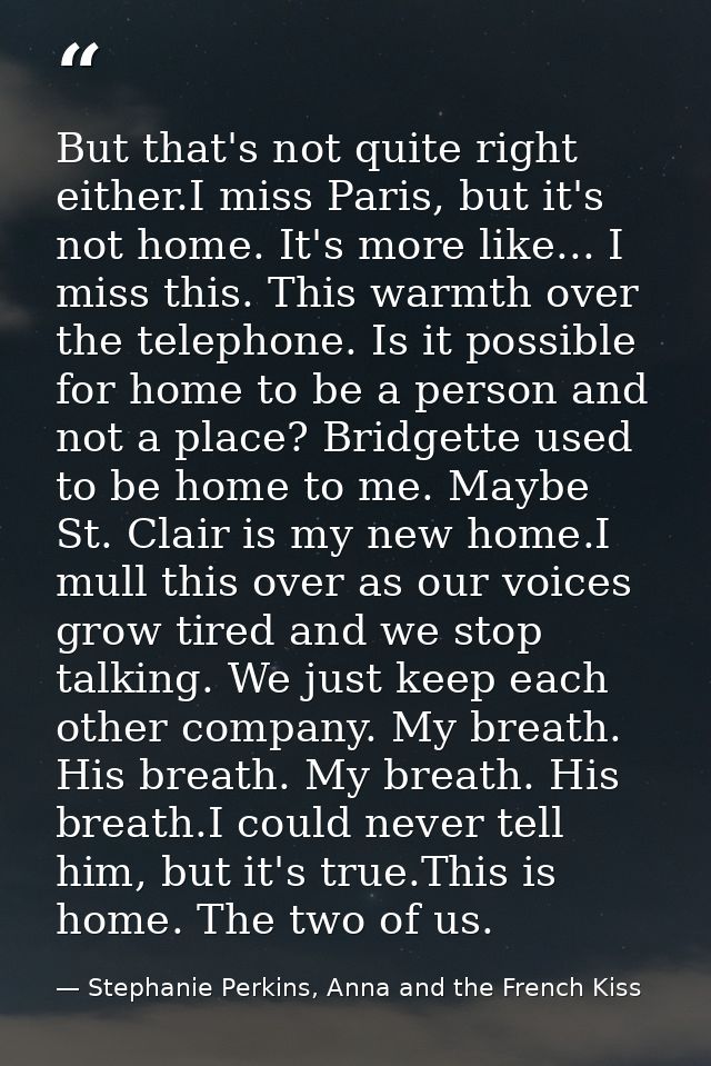 But that's not quite right either.I miss Paris, but it's not home. It's more like... I miss this. This warmth over the t — Stephanie Perkins, Anna and the French Kiss