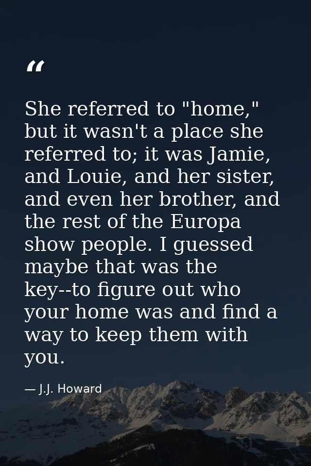 She referred to "home," but it wasn't a place she referred to; it was Jamie, and Louie, and her sister, and even her bro — J.J. Howard