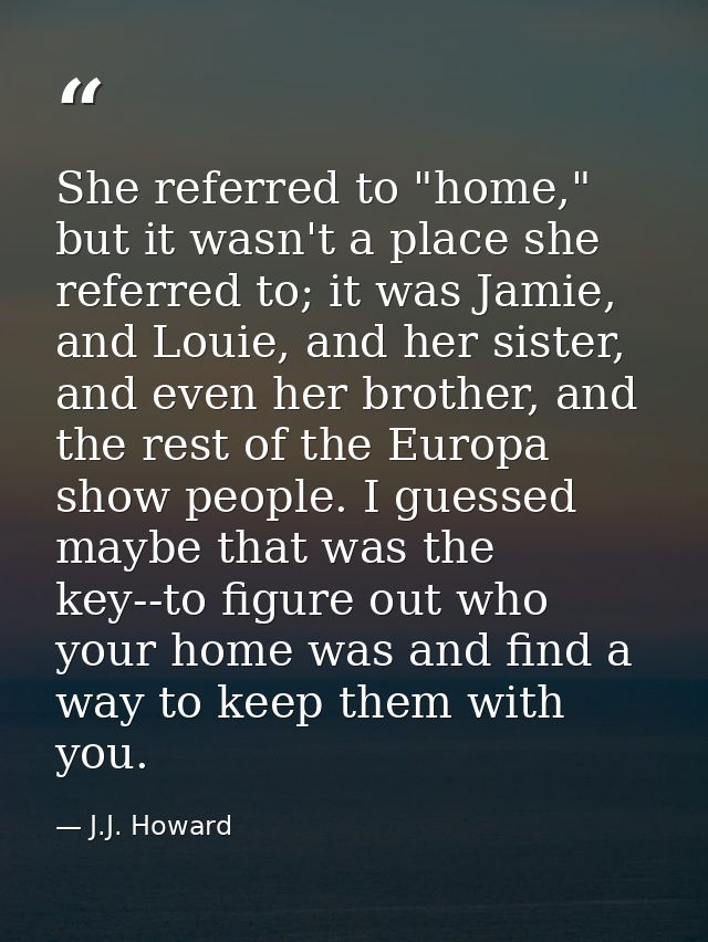 She referred to "home," but it wasn't a place she referred to; it was Jamie, and Louie, and her sister, and even her bro — J.J. Howard