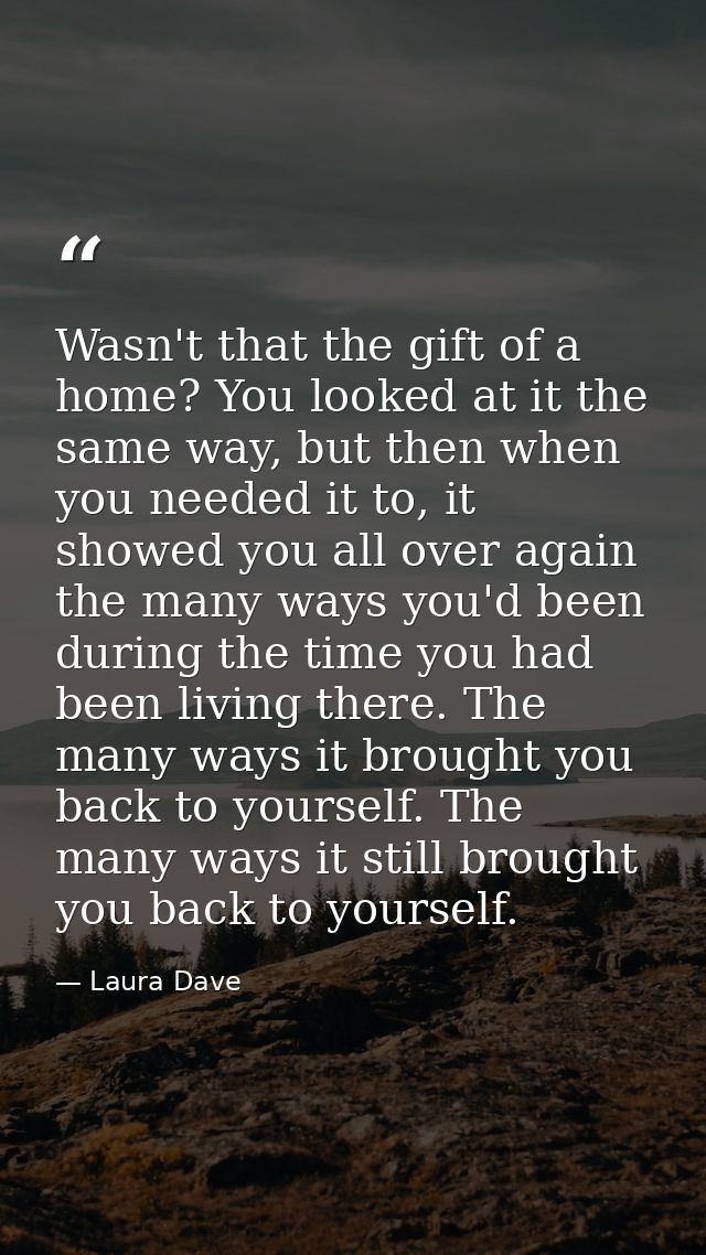 Wasn't that the gift of a home? You looked at it the same way, but then when you needed it to, it showed you all over ag — Laura Dave