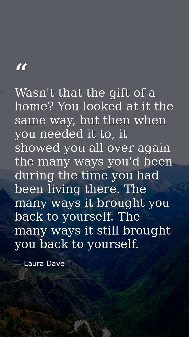 Wasn't that the gift of a home? You looked at it the same way, but then when you needed it to, it showed you all over ag — Laura Dave
