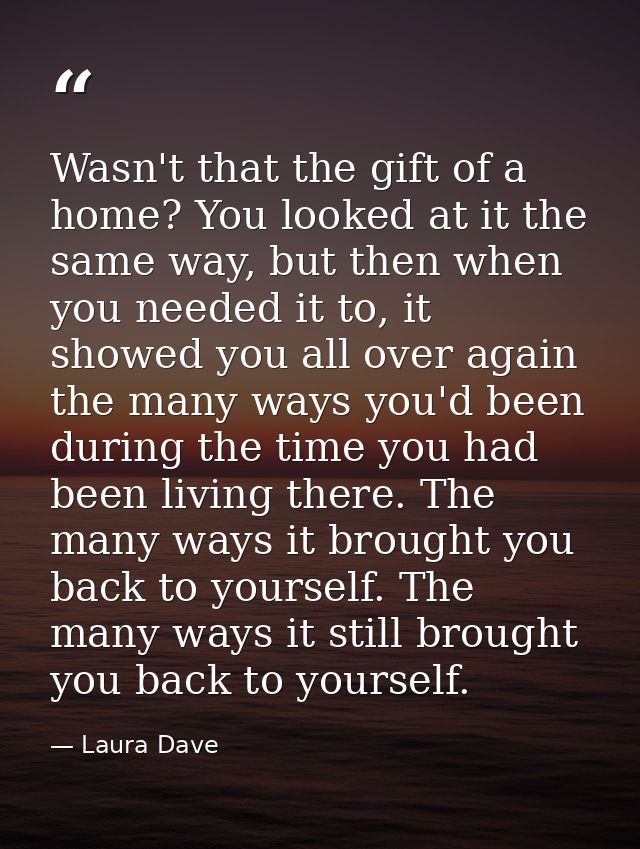 Wasn't that the gift of a home? You looked at it the same way, but then when you needed it to, it showed you all over ag — Laura Dave