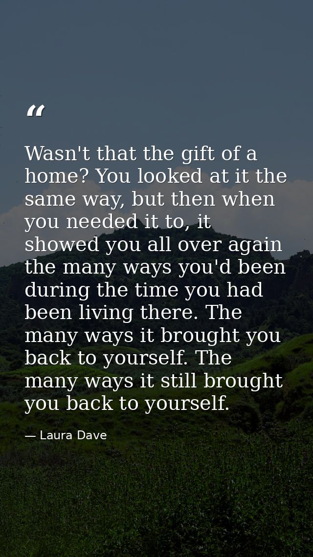 Wasn't that the gift of a home? You looked at it the same way, but then when you needed it to, it showed you all over ag — Laura Dave