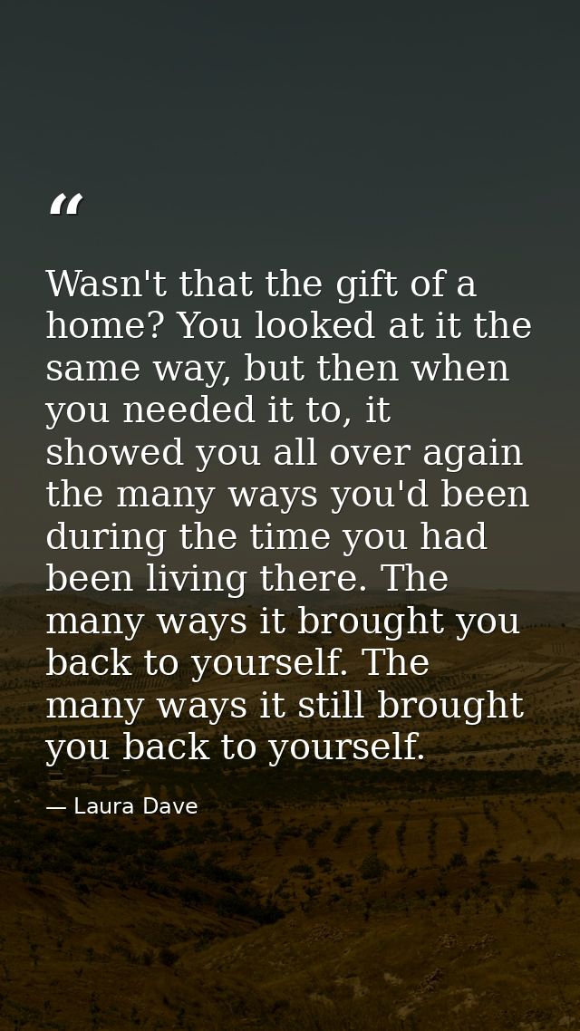 Wasn't that the gift of a home? You looked at it the same way, but then when you needed it to, it showed you all over ag — Laura Dave