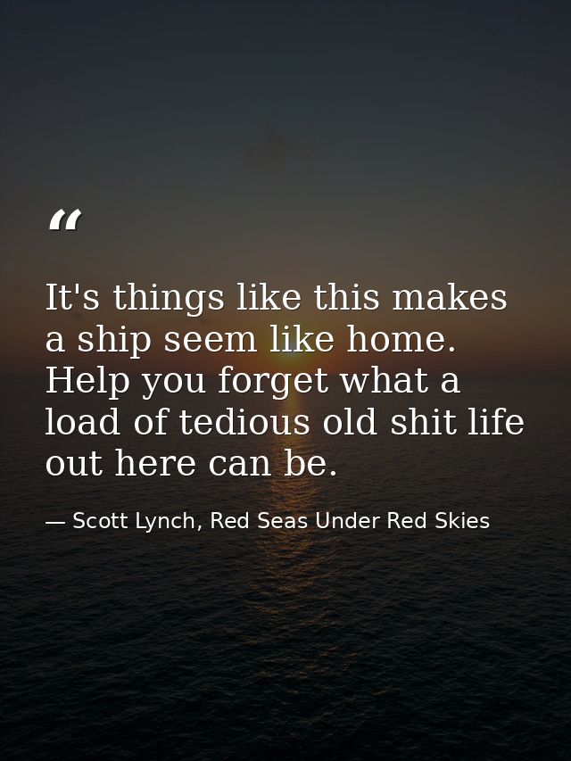 It's things like this makes a ship seem like home. Help you forget what a load of tedious old shit life out here can be. — Scott Lynch, Red Seas Under Red Skies