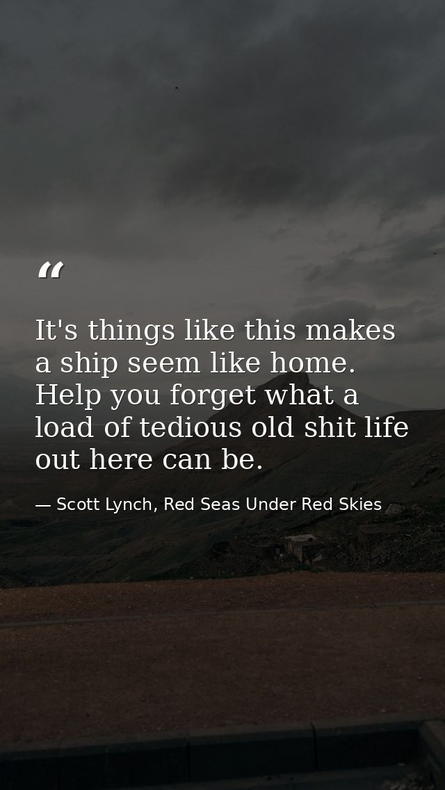 It's things like this makes a ship seem like home. Help you forget what a load of tedious old shit life out here can be. — Scott Lynch, Red Seas Under Red Skies