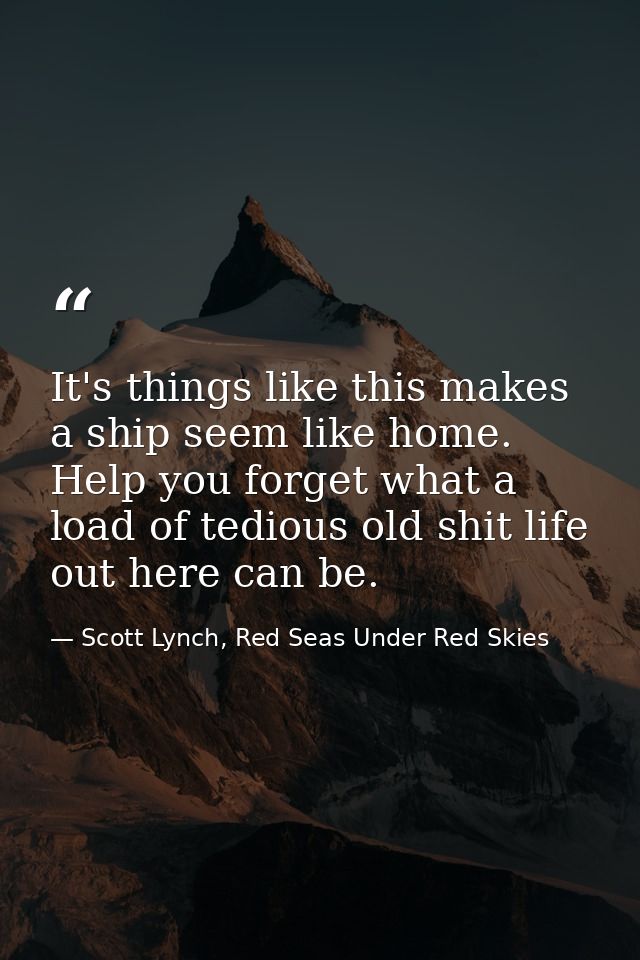 It's things like this makes a ship seem like home. Help you forget what a load of tedious old shit life out here can be. — Scott Lynch, Red Seas Under Red Skies