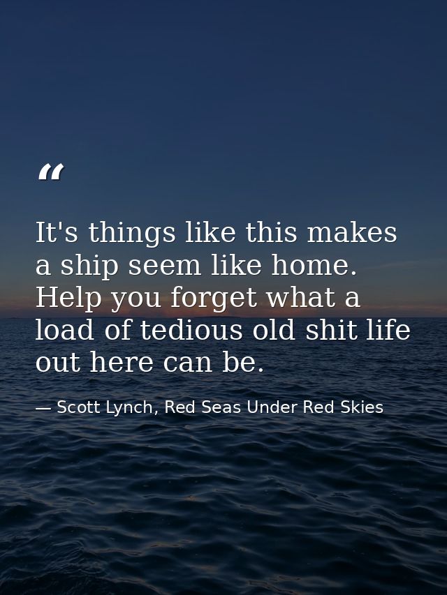 It's things like this makes a ship seem like home. Help you forget what a load of tedious old shit life out here can be. — Scott Lynch, Red Seas Under Red Skies