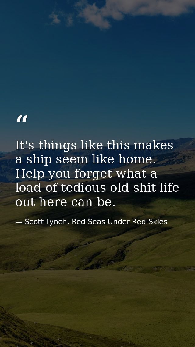 It's things like this makes a ship seem like home. Help you forget what a load of tedious old shit life out here can be. — Scott Lynch, Red Seas Under Red Skies