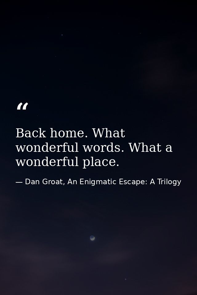 Back home. What wonderful words. What a wonderful place. — Dan Groat, An Enigmatic Escape: A Trilogy
