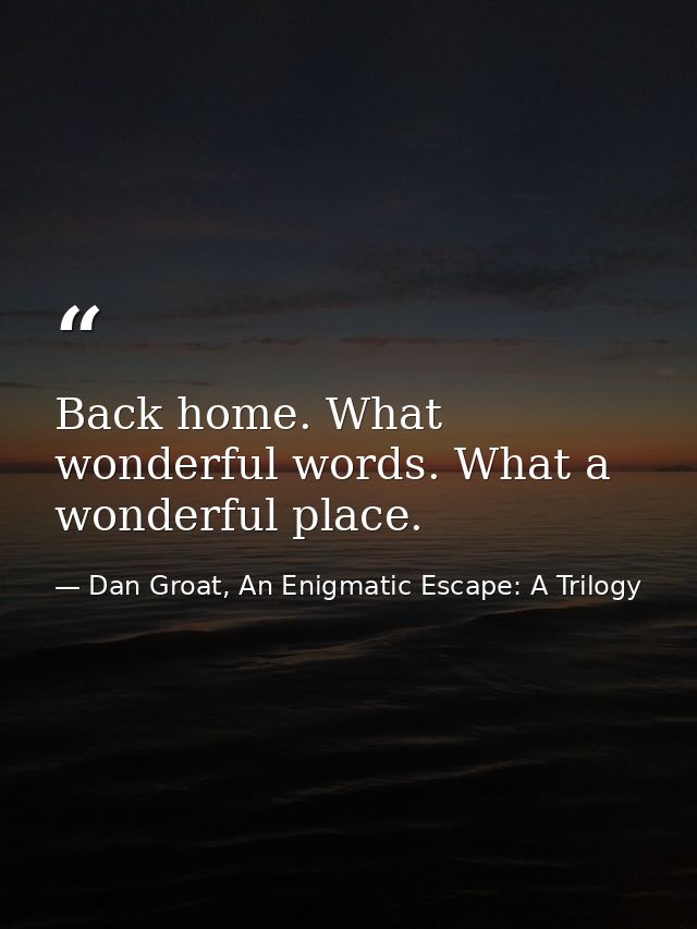 Back home. What wonderful words. What a wonderful place. — Dan Groat, An Enigmatic Escape: A Trilogy