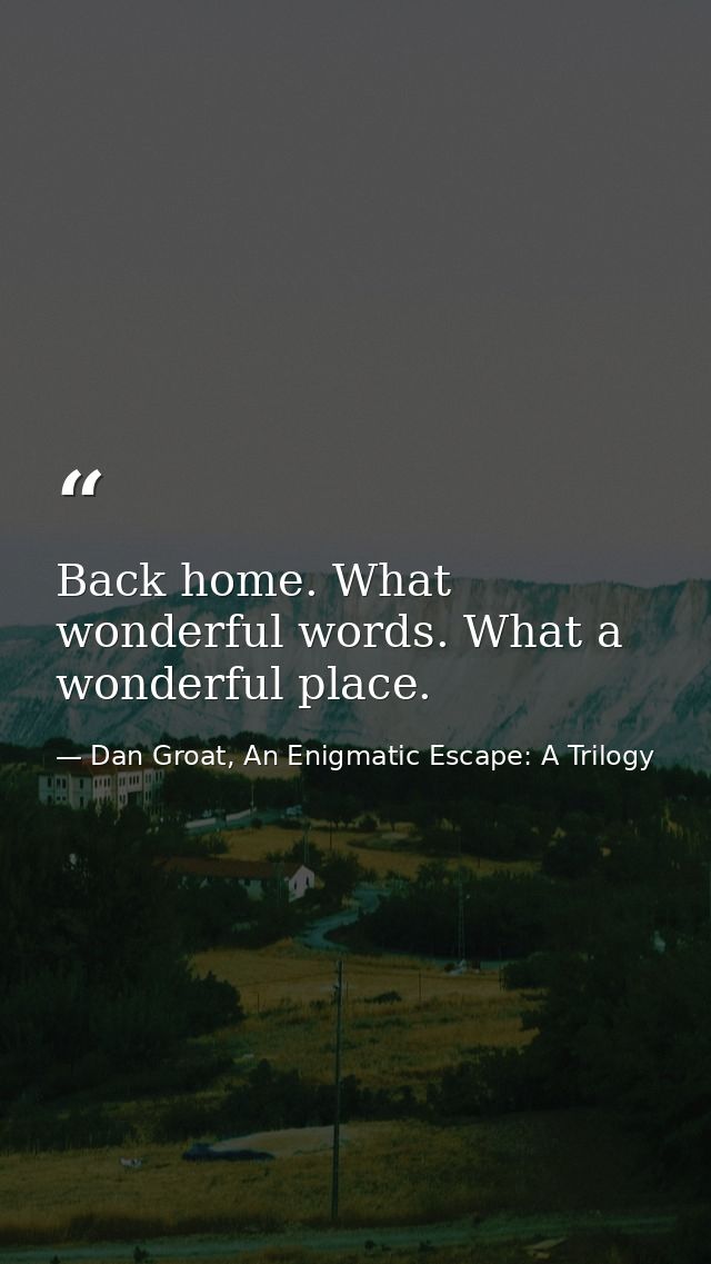 Back home. What wonderful words. What a wonderful place. — Dan Groat, An Enigmatic Escape: A Trilogy