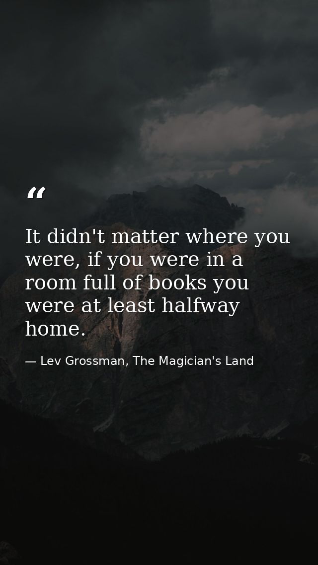 It didn't matter where you were, if you were in a room full of books you were at least halfway home. — Lev Grossman, The Magician's Land