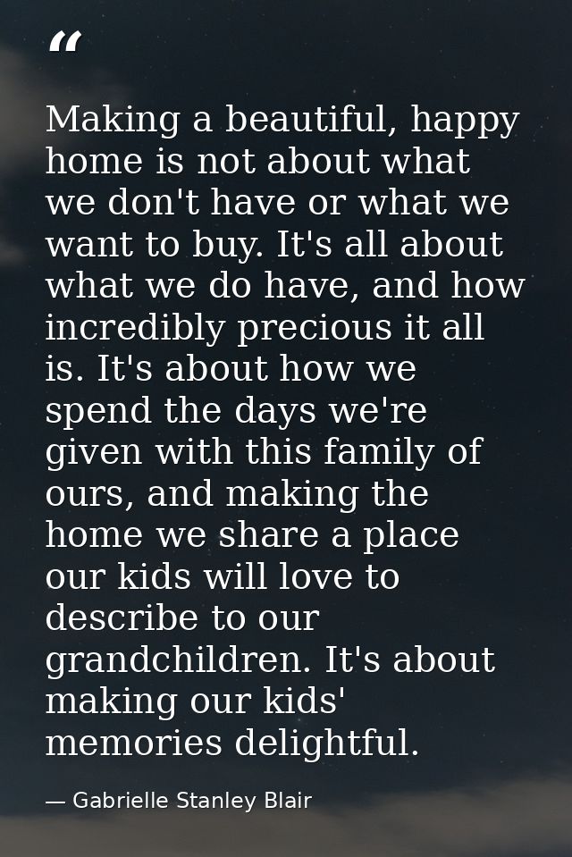Making a beautiful, happy home is not about what we don't have or what we want to buy. It's all about what we do have, a — Gabrielle Stanley Blair