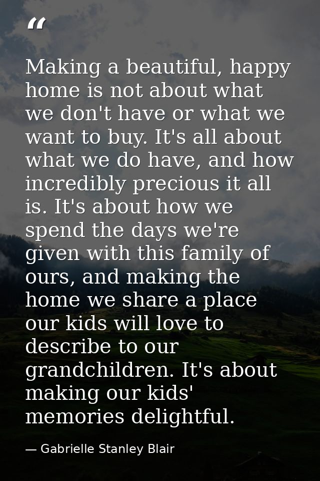Making a beautiful, happy home is not about what we don't have or what we want to buy. It's all about what we do have, a — Gabrielle Stanley Blair