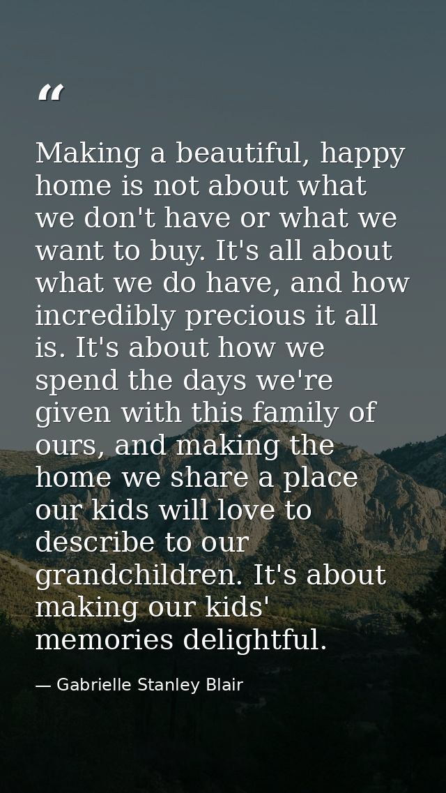 Making a beautiful, happy home is not about what we don't have or what we want to buy. It's all about what we do have, a — Gabrielle Stanley Blair