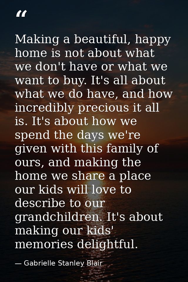 Making a beautiful, happy home is not about what we don't have or what we want to buy. It's all about what we do have, a — Gabrielle Stanley Blair