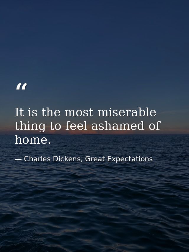 It is the most miserable thing to feel ashamed of home. — Charles Dickens, Great Expectations