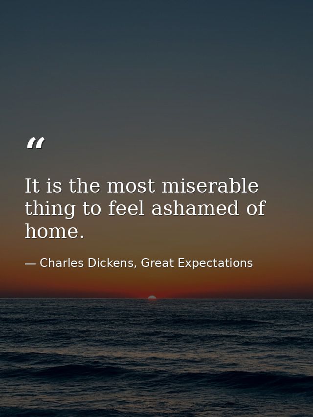 It is the most miserable thing to feel ashamed of home. — Charles Dickens, Great Expectations