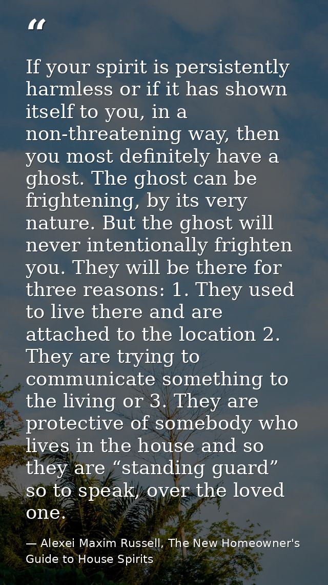 If your spirit is persistently harmless or if it has shown itself to you, in a non-threatening way, then you most defini — Alexei Maxim Russell, The New Homeowner's Guide to House Spirits
