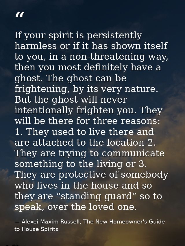 If your spirit is persistently harmless or if it has shown itself to you, in a non-threatening way, then you most defini — Alexei Maxim Russell, The New Homeowner's Guide to House Spirits