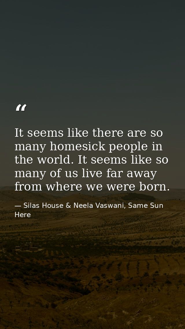 It seems like there are so many homesick people in the world. It seems like so many of us live far away from where we we — Silas House & Neela Vaswani, Same Sun Here