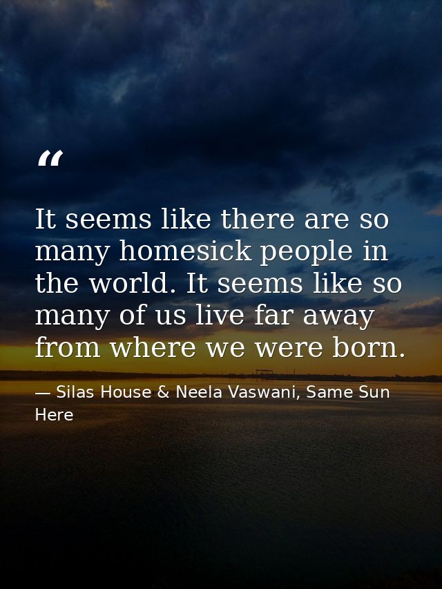 It seems like there are so many homesick people in the world. It seems like so many of us live far away from where we we — Silas House & Neela Vaswani, Same Sun Here