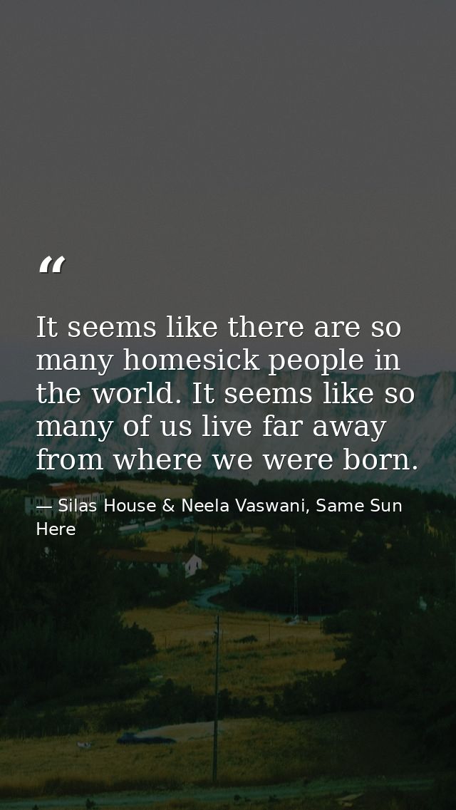 It seems like there are so many homesick people in the world. It seems like so many of us live far away from where we we — Silas House & Neela Vaswani, Same Sun Here