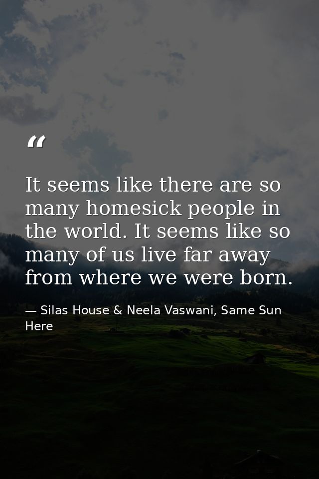 It seems like there are so many homesick people in the world. It seems like so many of us live far away from where we we — Silas House & Neela Vaswani, Same Sun Here