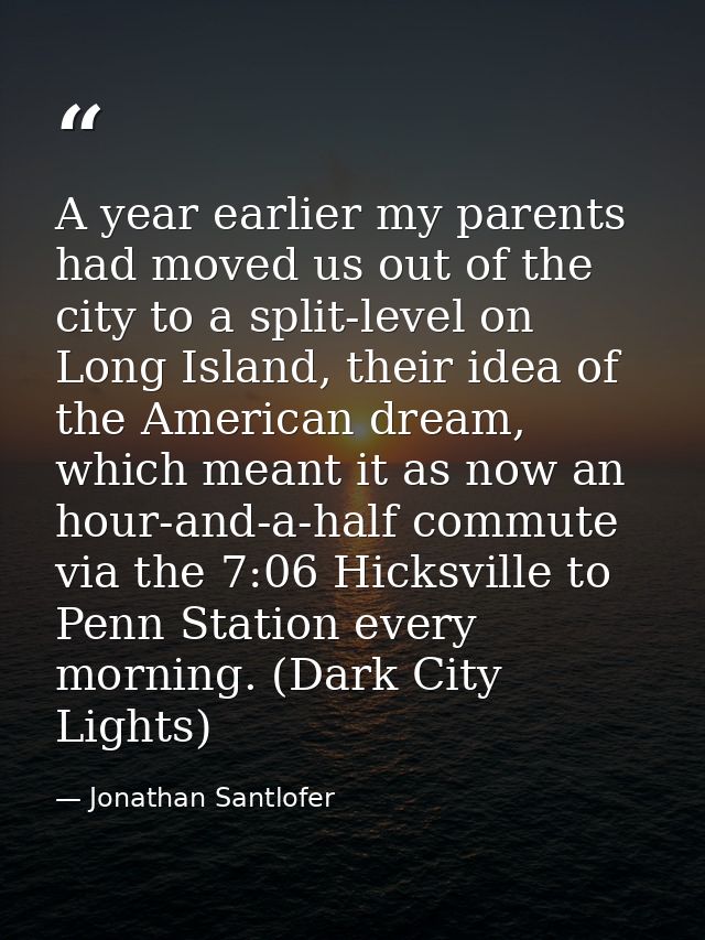 A year earlier my parents had moved us out of the city to a split-level on Long Island, their idea of the American dream — Jonathan Santlofer