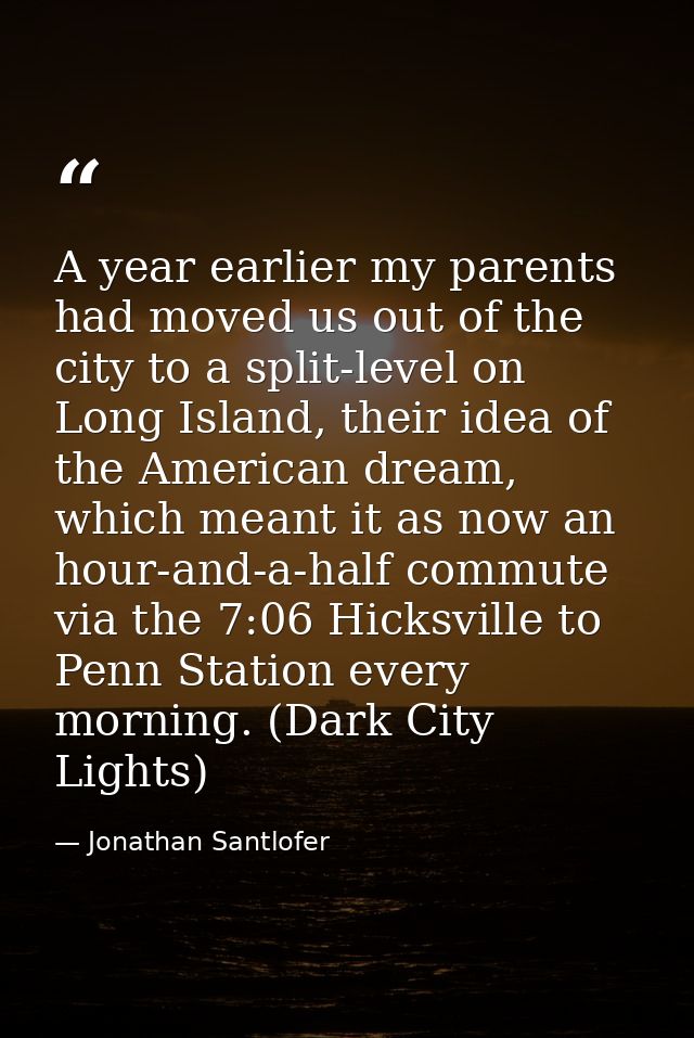 A year earlier my parents had moved us out of the city to a split-level on Long Island, their idea of the American dream — Jonathan Santlofer