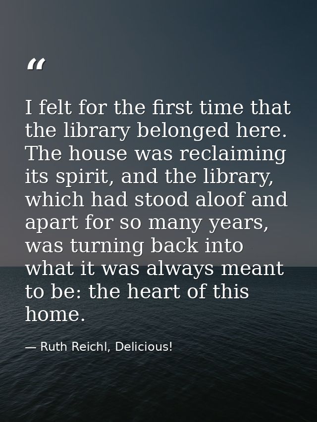 I felt for the first time that the library belonged here. The house was reclaiming its spirit, and the library, which ha — Ruth Reichl, Delicious!