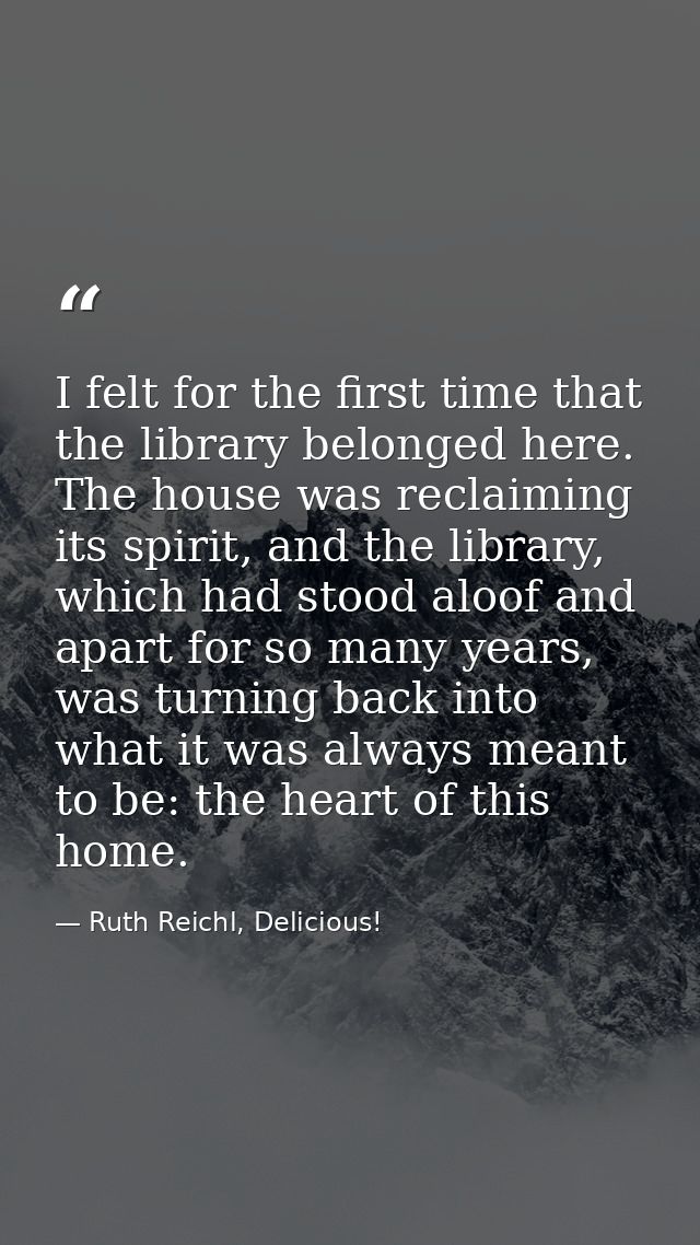 I felt for the first time that the library belonged here. The house was reclaiming its spirit, and the library, which ha — Ruth Reichl, Delicious!