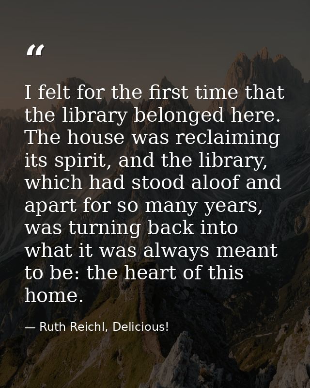 I felt for the first time that the library belonged here. The house was reclaiming its spirit, and the library, which ha — Ruth Reichl, Delicious!