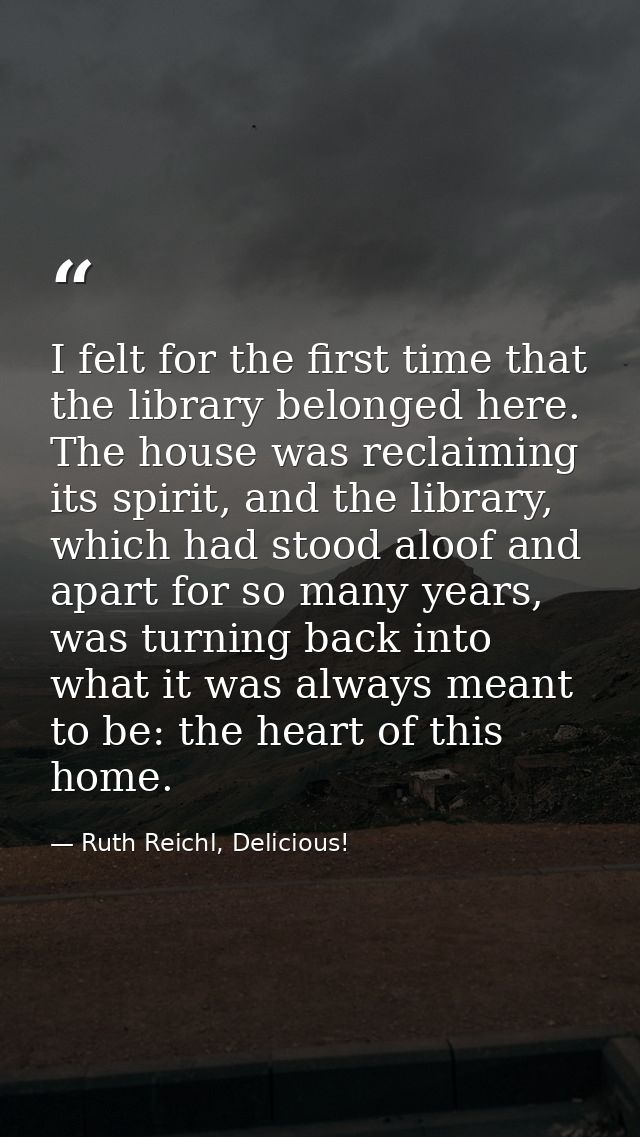 I felt for the first time that the library belonged here. The house was reclaiming its spirit, and the library, which ha — Ruth Reichl, Delicious!