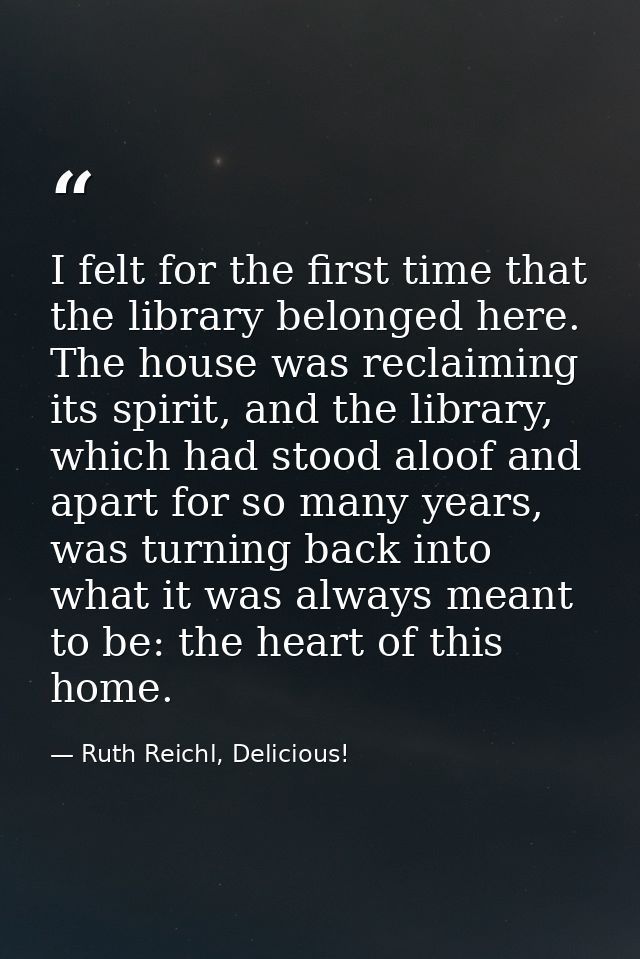 I felt for the first time that the library belonged here. The house was reclaiming its spirit, and the library, which ha — Ruth Reichl, Delicious!