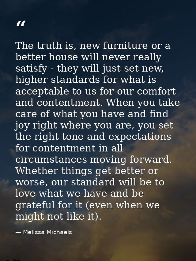 The truth is, new furniture or a better house will never really satisfy - they will just set new, higher standards for w — Melissa Michaels