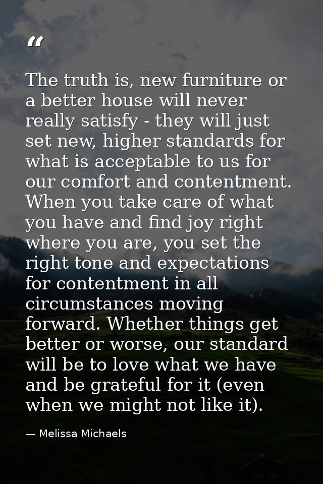 The truth is, new furniture or a better house will never really satisfy - they will just set new, higher standards for w — Melissa Michaels