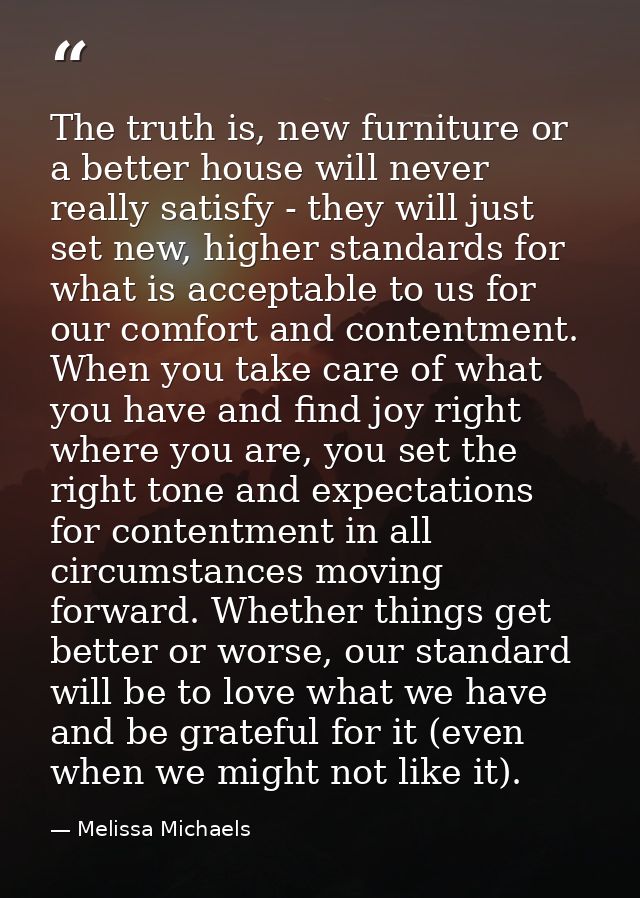 The truth is, new furniture or a better house will never really satisfy - they will just set new, higher standards for w — Melissa Michaels