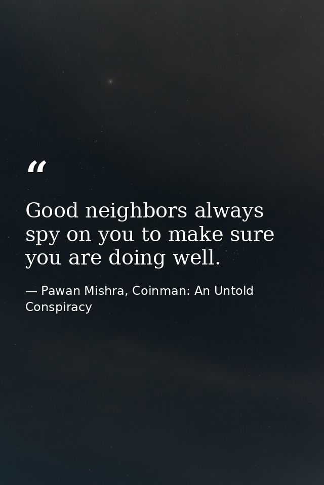 Good neighbors always spy on you to make sure you are doing well. — Pawan Mishra, Coinman: An Untold Conspiracy